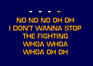 N0 N0 ND OH OH
I DON'T WANNA STOP

THE FIGHTING
WHOA WHOA
WHOA 0H 0H