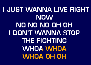 I JUST WANNA LIVE RIGHT
NOW
N0 N0 ND 0H OH
I DON'T WANNA STOP
THE FIGHTING
VVHOA VVHOA
VVHOA 0H 0H