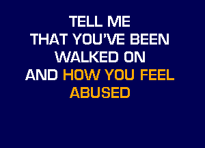 TELL ME
THAT YOU'VE BEEN
WALKED ON
AND HOW YOU FEEL
ABUSED