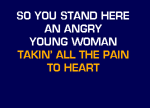 SO YOU STAND HERE
AN ANGRY
YOUNG WOMAN
TAKIN' ALL THE PAIN
T0 HEART