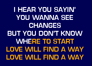 I HEAR YOU SAYIN'
YOU WANNA SEE
CHANGES
BUT YOU DON'T KNOW
WHERE TO START
LOVE WILL FIND A WAY
LOVE WILL FIND A WAY