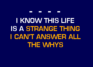 I KNOW THIS LIFE
IS A STRANGE THING
I CAN'T ANSWER ALL

THE WHYS