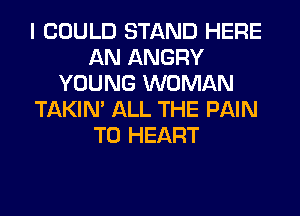I COULD STAND HERE
AN ANGRY
YOUNG WOMAN
TAKIN' ALL THE PAIN
T0 HEART
