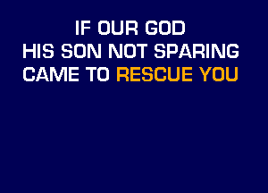 IF OUR GOD
HIS SON NOT SPARING
CAME T0 RESCUE YOU