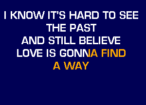 I KNOW ITS HARD TO SEE
THE PAST
AND STILL BELIEVE
LOVE IS GONNA FIND
A WAY
