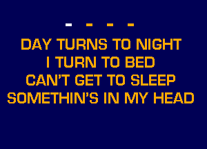 DAY TURNS TO NIGHT
I TURN T0 BED
CAN'T GET TO SLEEP
SOMETHIN'S IN MY HEAD