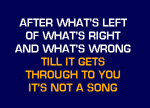 AFTER WHATS LEFT
0F WHATS RIGHT
AND WHATS WRONG
TILL IT GETS
THROUGH TO YOU
IT'S NOT A SONG