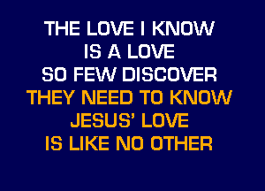 THE LOVE I KNOW
IS A LOVE
30 FEW DISCOVER
THEY NEED TO KNOW
JESUS' LOVE
IS LIKE NO OTHER