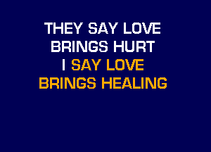 THEY SAY LOVE
BRINGS HURT
I SAY LOVE

BRINGS HEALING