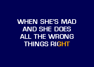 WHEN SHE'S MAD
AND SHE DUES

ALL THE WRONG
THINGS RIGHT