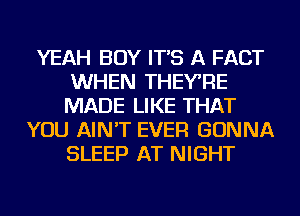 YEAH BOY IT'S A FACT
WHEN THEYRE
MADE LIKE THAT

YOU AIN'T EVER GONNA
SLEEP AT NIGHT