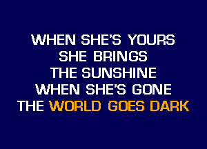 WHEN SHE'S YOURS
SHE BRINGS
THE SUNSHINE
WHEN SHE'S GONE
THE WORLD GOES DARK
