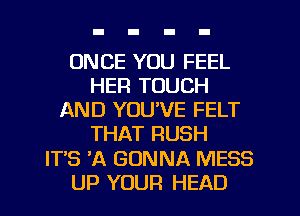 ONCE YOU FEEL
HER TOUCH
AND YOU'VE FELT
THAT RUSH
ITS 'A GONNA MESS
UP YOUR HEAD