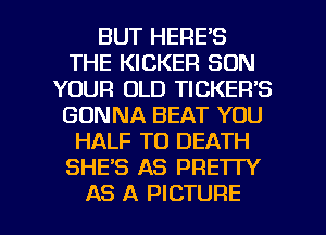 BUT HERE'S
THE KICKER SON
YOUR OLD TICKER'S
GONNA BEAT YOU
HALF TO DEATH
SHE'S AS PRETTY

AS A PICTURE l