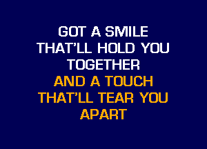 GOT A SMILE
THATLL HOLD YOU
TOGETHER

AND A TOUCH
THAT'LL TEAR YOU
APART