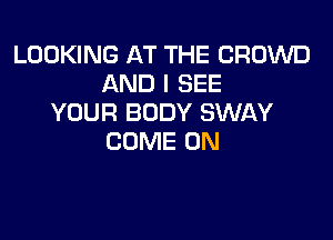 LOOKING AT THE CROWD
AND I SEE
YOUR BODY SWAY

COME ON