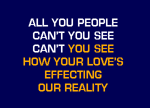 ALL YOU PEOPLE
CAN'T YOU SEE
CAN'T YOU SEE

HOW YOUR LOVE'S
EFFECTING

OUR REALITY l