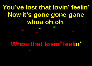 You've lost that lovin' feelin'
Now it's gone gone gone

whoa ohJoh

l t-

Whoa that lovin' feelin'