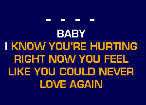 BABY
I KNOW YOU'RE HURTING
RIGHT NOW YOU FEEL
LIKE YOU COULD NEVER
LOVE AGAIN