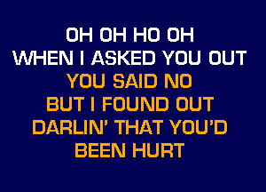 0H OH HO OH
WHEN I ASKED YOU OUT
YOU SAID N0
BUT I FOUND OUT
DARLIN' THAT YOU'D
BEEN HURT