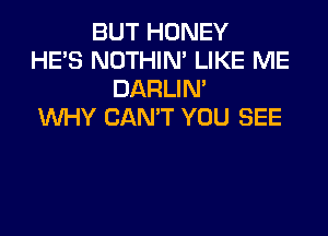 BUT HONEY
HE'S NOTHIN' LIKE ME
DARLIN'
WHY CAN'T YOU SEE