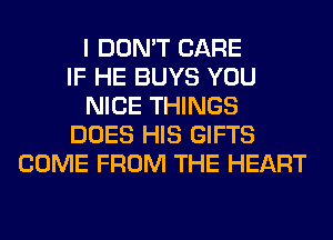 I DON'T CARE
IF HE BUYS YOU
NICE THINGS
DOES HIS GIFTS
COME FROM THE HEART