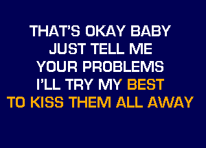 THAT'S OKAY BABY
JUST TELL ME
YOUR PROBLEMS
I'LL TRY MY BEST
TO KISS THEM ALL AWAY