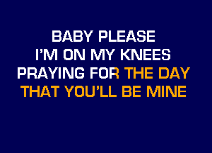 BABY PLEASE
I'M ON MY KNEES
PRAYING FOR THE DAY
THAT YOU'LL BE MINE