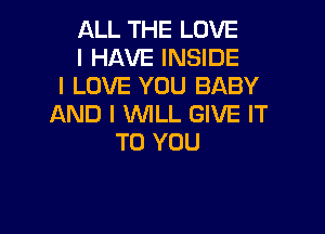 ALL THE LOVE

I HAVE INSIDE
I LOVE YOU BABY
AND I 'WILL GIVE IT

TO YOU