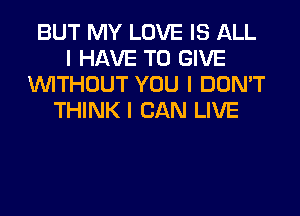 BUT MY LOVE IS ALL
I HAVE TO GIVE
INITHOUT YOU I DON'T
THINK I CAN LIVE