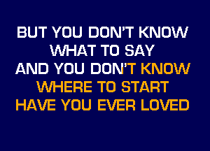 BUT YOU DON'T KNOW
WHAT TO SAY
AND YOU DON'T KNOW
WHERE TO START
HAVE YOU EVER LOVED
