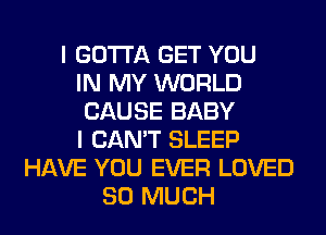 I GOTTA GET YOU
IN MY WORLD
CAUSE BABY
I CAN'T SLEEP
HAVE YOU EVER LOVED
SO MUCH