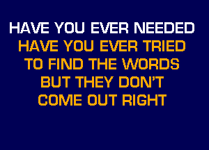 HAVE YOU EVER NEEDED
HAVE YOU EVER TRIED
TO FIND THE WORDS
BUT THEY DON'T
COME OUT RIGHT