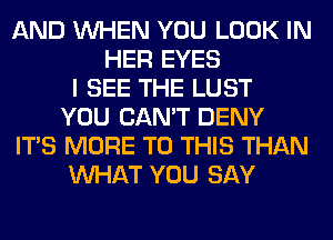 AND WHEN YOU LOOK IN
HER EYES
I SEE THE LUST
YOU CAN'T DENY
ITS MORE TO THIS THAN
WHAT YOU SAY