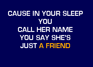 CAUSE IN YOUR SLEEP
YOU
CALL HER NAME
YOU SAY SHE'S
JUST A FRIEND