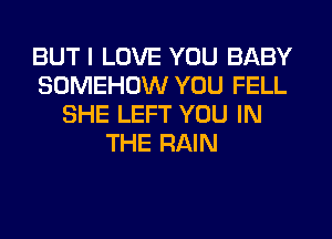 BUT I LOVE YOU BABY
SOMEHOW YOU FELL
SHE LEFT YOU IN
THE RAIN