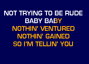 NOT TRYING TO BE RUDE
BABY BABY
NOTHIN' VENTURED
NOTHIN' GAINED
SO I'M TELLIM YOU