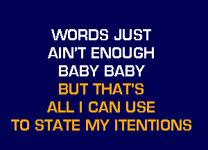 WORDS JUST
AIN'T ENOUGH
BABY BABY
BUT THAT'S
ALL I CAN USE
TO STATE MY ITENTIONS