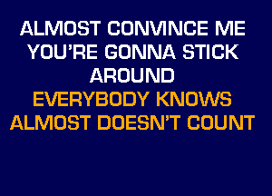 ALMOST CONVINCE ME
YOU'RE GONNA STICK
AROUND
EVERYBODY KNOWS
ALMOST DOESN'T COUNT