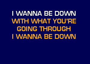 I WANNA BE DOWN
1WITH WHAT YOU'RE
GOING THROUGH
I WANNA BE DOWN