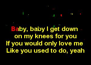 J I

H Baby, babylgfet'down -

on my knees for you
If you would only love me
Like you used to do, yeah