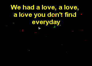 We had a love, a love,
a Idve you don't find -
everydlay.

l,.