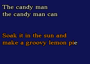 The candy man
the candy man can

Soak it in the sun and
make a groovy lemon pie
