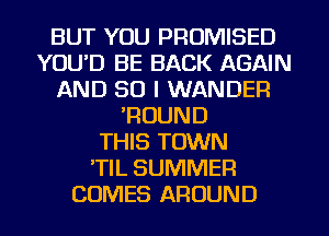 BUT YOU PROMISED
YOU'D BE BACK AGAIN
AND SO I WANDEFI
'ROUND
THIS TOWN
'TIL SUMMER
COMES AROUND