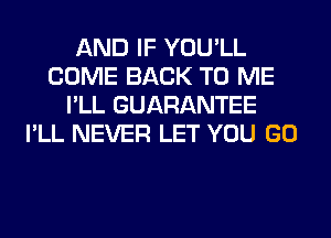 AND IF YOU'LL
COME BACK TO ME
I'LL GUARANTEE
I'LL NEVER LET YOU GO