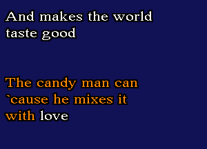 And makes the world
taste good

The candy man can
bause he mixes it
With love