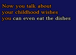 Now you talk about
your childhood wishes
you can even eat the dishes