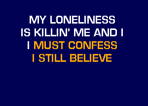 MY LONELINESS
IS KILLIN' ME AND I
I MUST CONFESS
I STILL BELIEVE