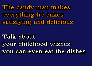 The candy man makes
everything he bakes
satisfying and delicious

Talk about
your Childhood wishes
you can even eat the dishes