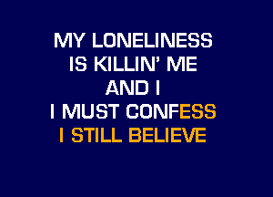 MY LONELINESS
IS KILLIM ME
AND I

I MUST CDNFESS
I STILL BELIEVE